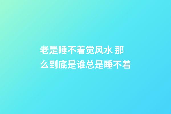 老是睡不着觉风水 那么到底是谁总是睡不着